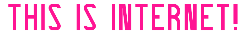 THIS IS INTERNET!